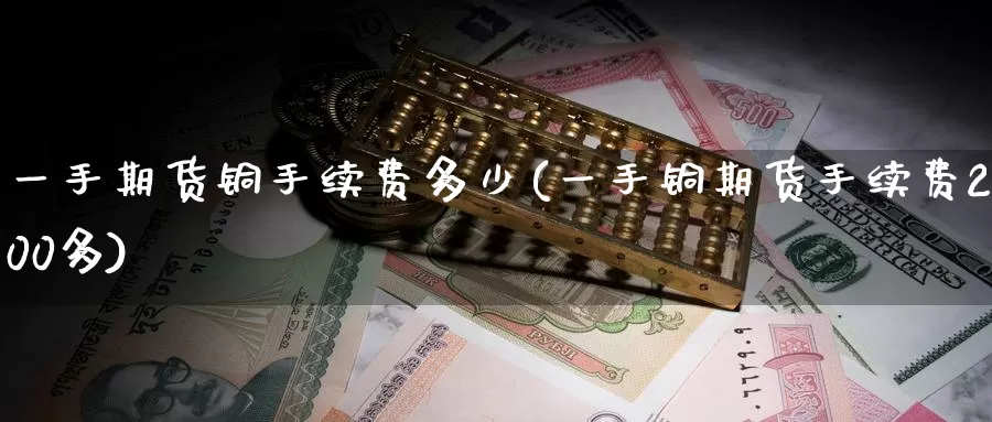 一手期货铜手续费多少(一手铜期货手续费200多)