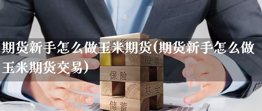 期货新手怎么做玉米期货(期货新手怎么做玉米期货交易)
