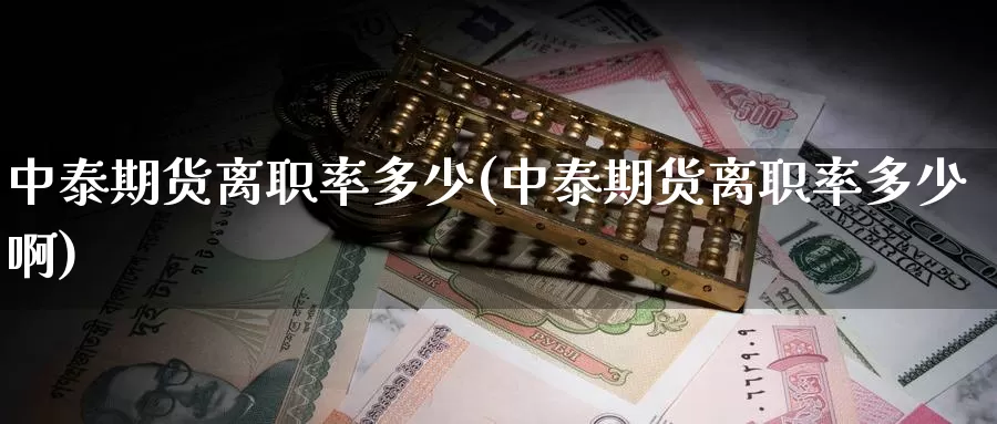 中泰期货离职率多少(中泰期货离职率多少啊)