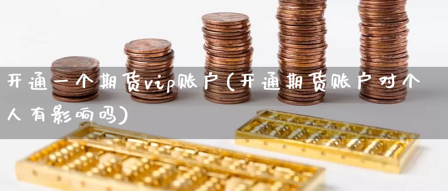 开通一个期货vip账户(开通期货账户对个人有影响吗)