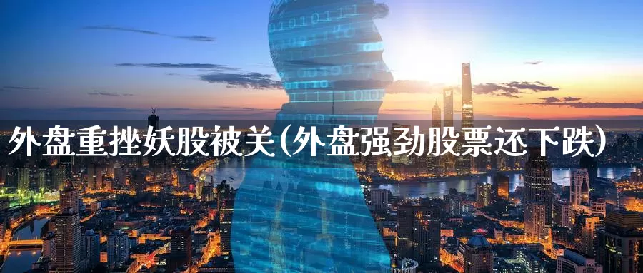 外盘重挫妖股被关(外盘强劲股票还下跌)
