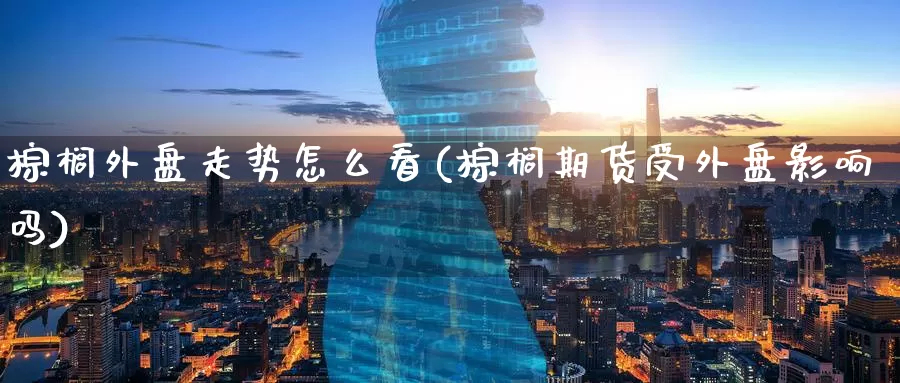 棕榈外盘走势怎么看(棕榈期货受外盘影响吗)