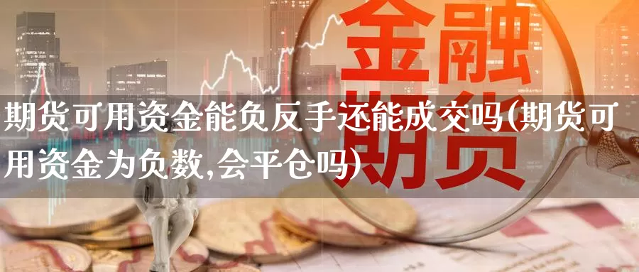期货可用资金能负反手还能成交吗(期货可用资金为负数,会平仓吗)
