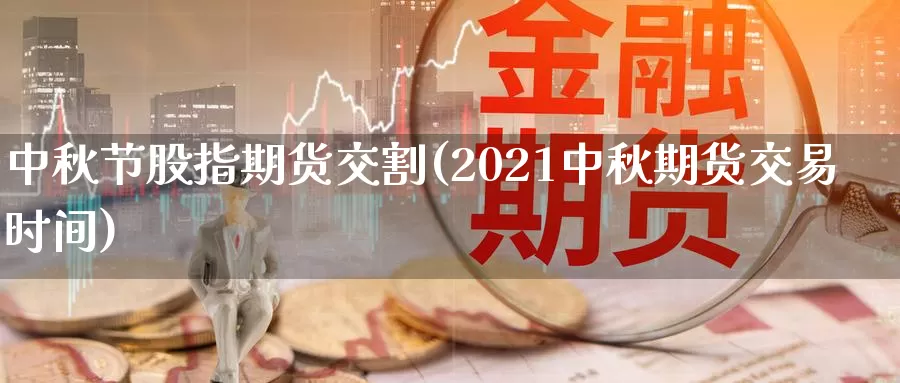 中秋节股指期货交割(2021中秋期货交易时间)