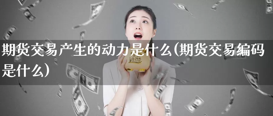 期货交易产生的动力是什么(期货交易编码是什么)