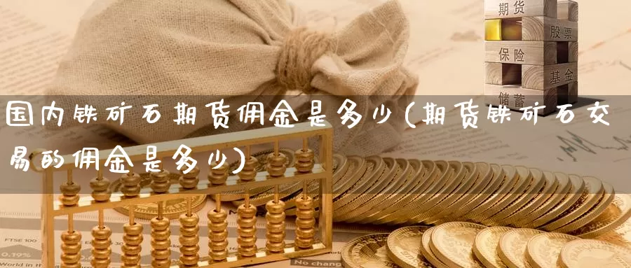 国内铁矿石期货佣金是多少(期货铁矿石交易的佣金是多少)