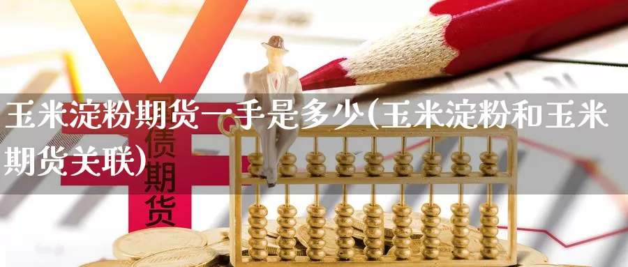 玉米淀粉期货一手是多少(玉米淀粉和玉米期货关联)
