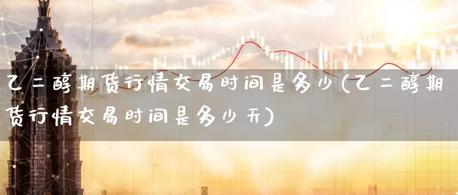乙二醇期货行情交易时间是多少(乙二醇期货行情交易时间是多少天)