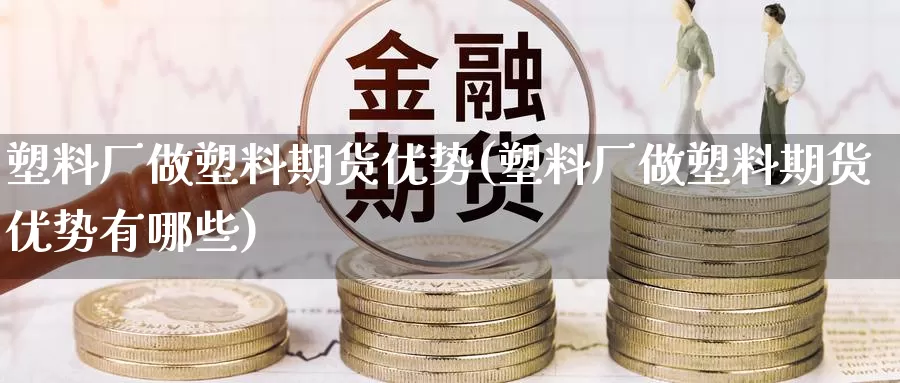 塑料厂做塑料期货优势(塑料厂做塑料期货优势有哪些)