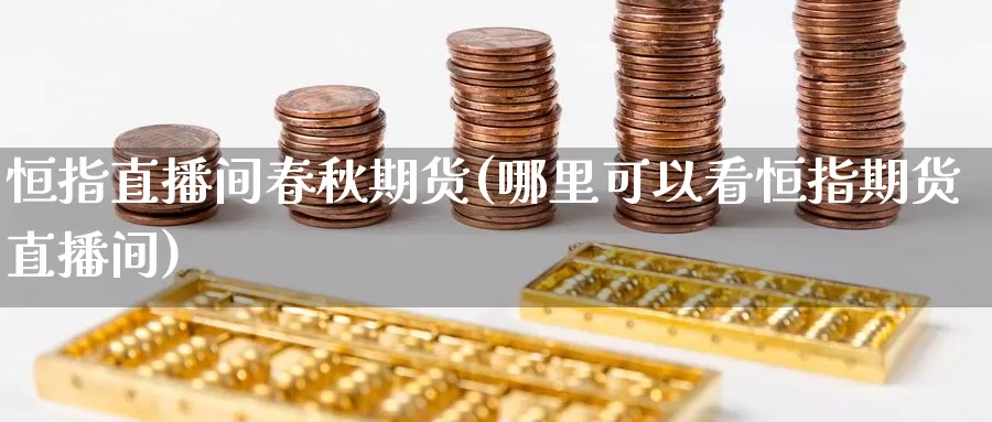 恒指直播间春秋期货(哪里可以看恒指期货直播间)