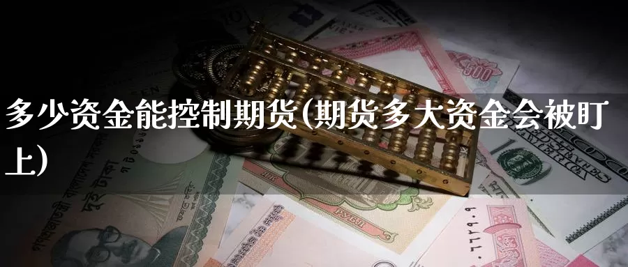 多少资金能控制期货(期货多大资金会被盯上)