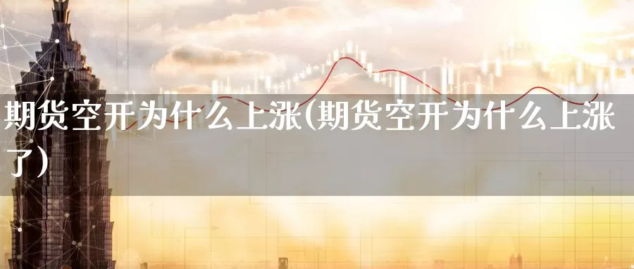 期货空开为什么上涨(期货空开为什么上涨了)