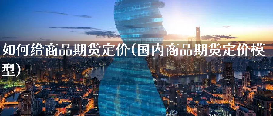 如何给商品期货定价(国内商品期货定价模型)