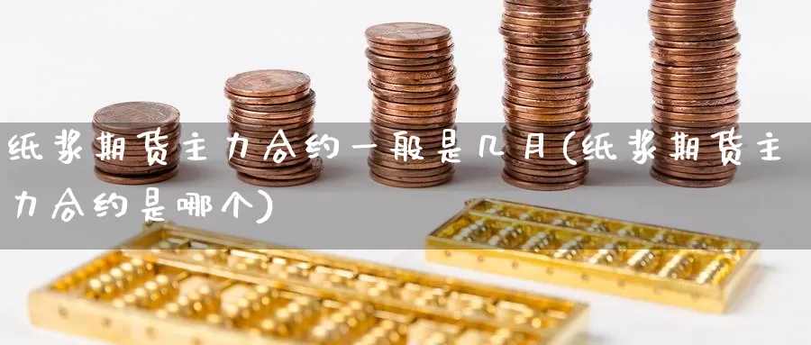 纸浆期货主力合约一般是几月(纸浆期货主力合约是哪个)