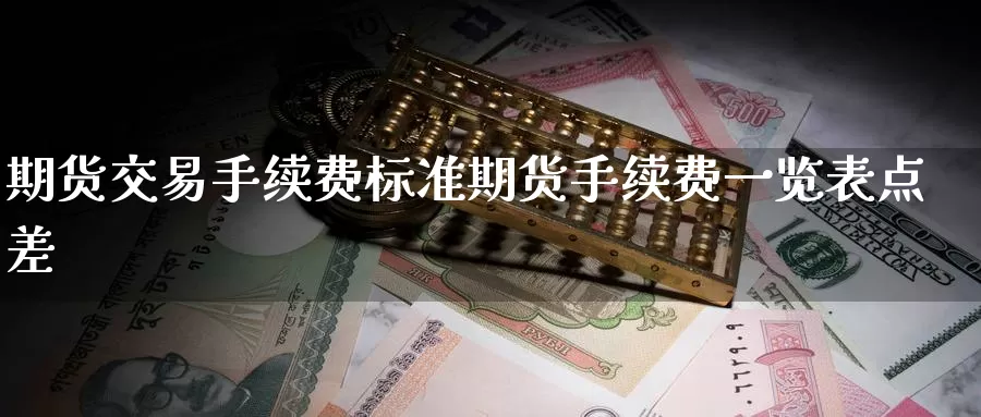 期货交易手续费标准期货手续费一览表点差