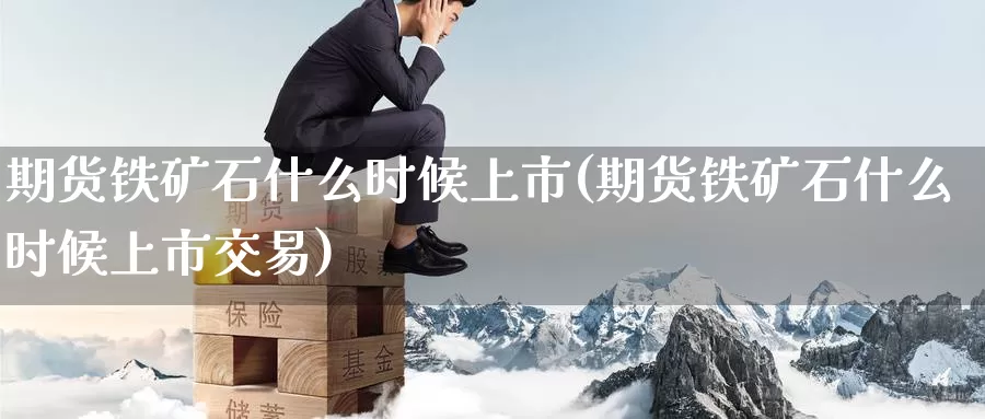 期货铁矿石什么时候上市(期货铁矿石什么时候上市交易)