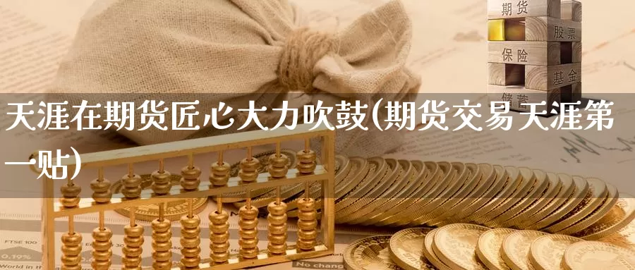 天涯在期货匠心大力吹鼓(期货交易天涯第一贴)