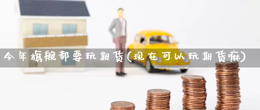 今年旗舰都要玩期货(现在可以玩期货嘛)
