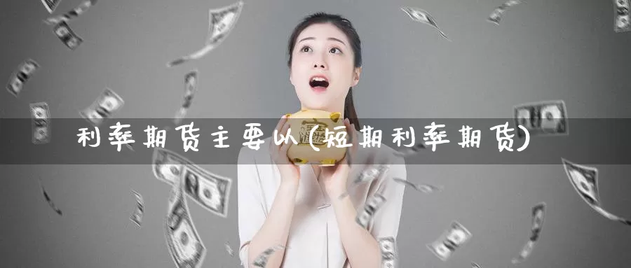 利率期货主要以(短期利率期货)