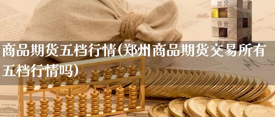 商品期货五档行情(郑州商品期货交易所有五档行情吗)