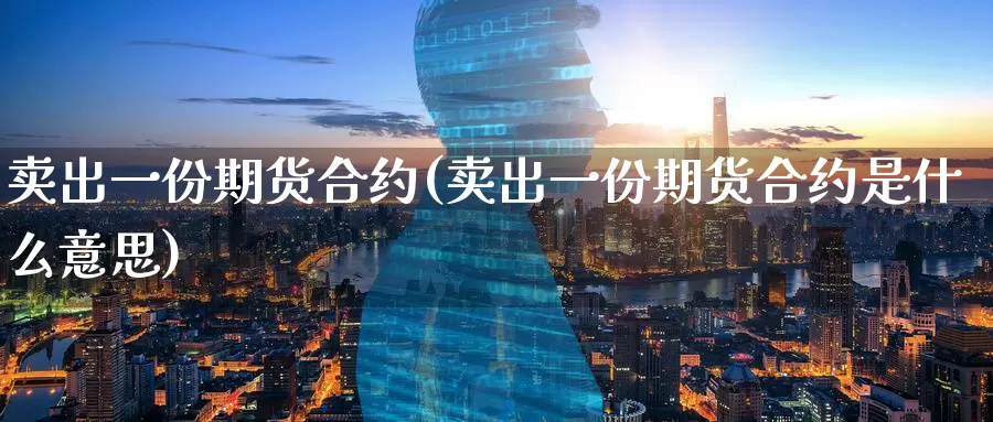 卖出一份期货合约(卖出一份期货合约是什么意思)