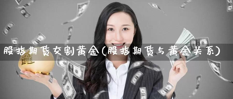 股指期货交割黄金(股指期货与黄金关系)