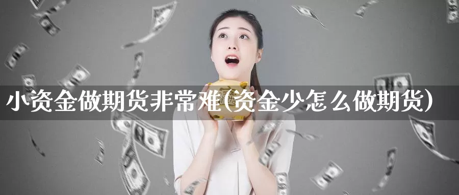 小资金做期货非常难(资金少怎么做期货)