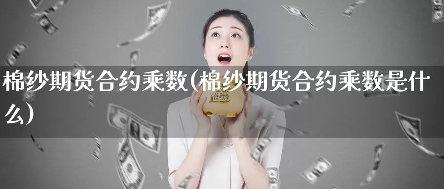 棉纱期货合约乘数(棉纱期货合约乘数是什么)