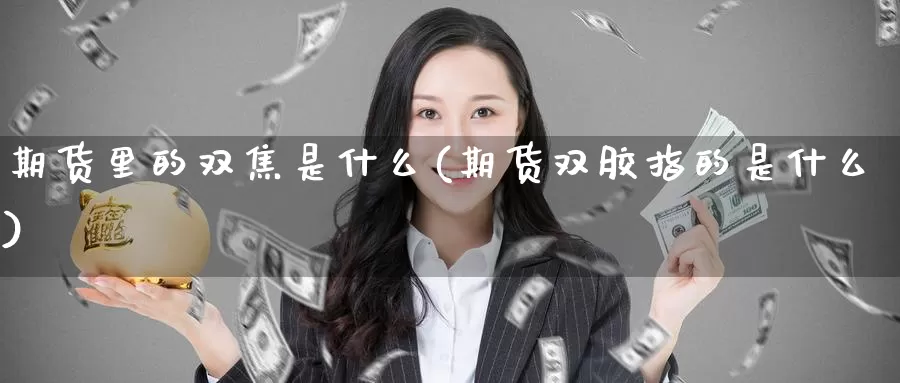 期货里的双焦是什么(期货双胶指的是什么)