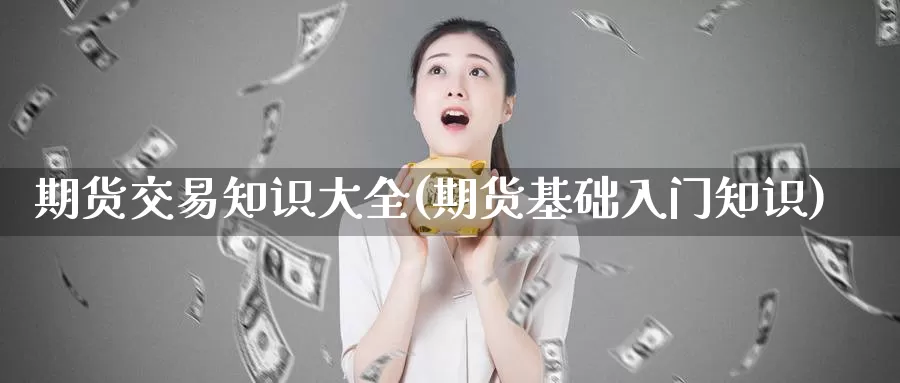 期货交易知识大全(期货基础入门知识)