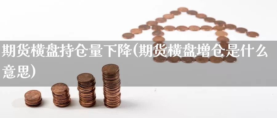 期货横盘持仓量下降(期货横盘增仓是什么意思)