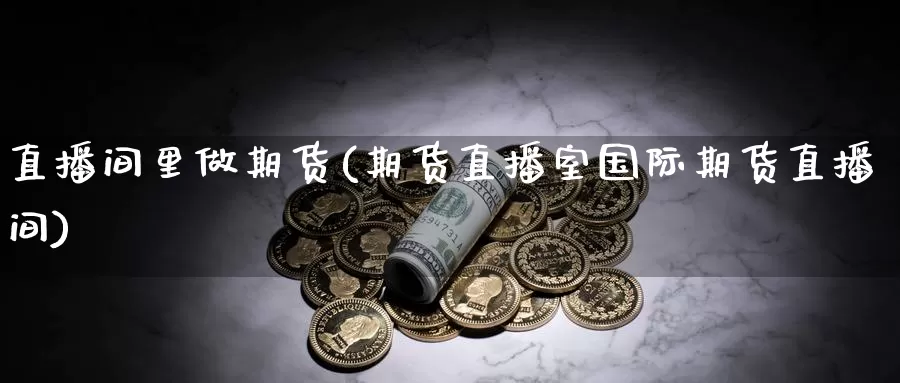 直播间里做期货(期货直播室国际期货直播间)