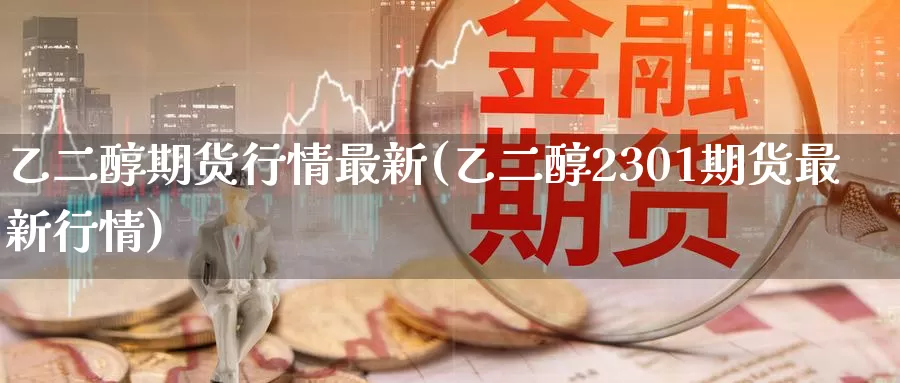 乙二醇期货行情最新(乙二醇2301期货最新行情)