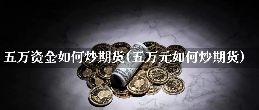 五万资金如何炒期货(五万元如何炒期货)