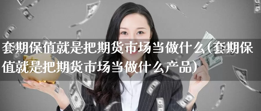 套期保值就是把期货市场当做什么(套期保值就是把期货市场当做什么产品)