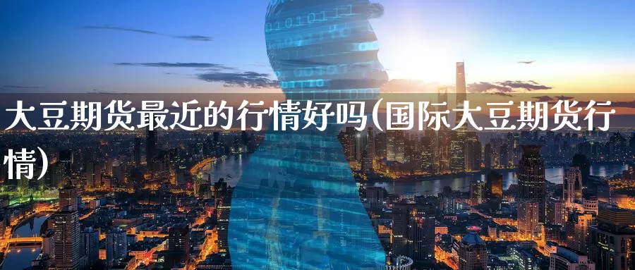 大豆期货最近的行情好吗(国际大豆期货行情)