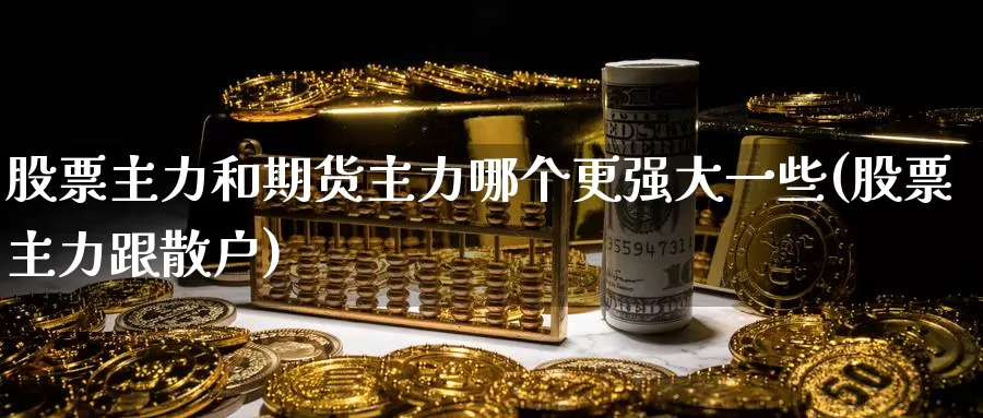 股票主力和期货主力哪个更强大一些(股票主力跟散户)