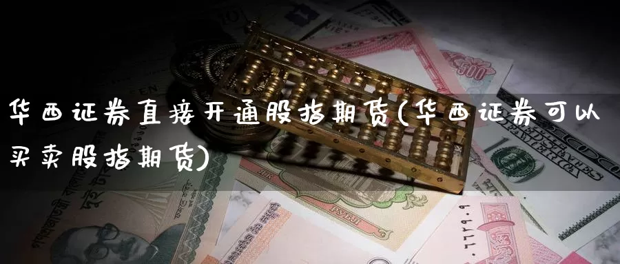 华西证券直接开通股指期货(华西证券可以买卖股指期货)