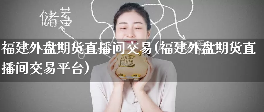 福建外盘期货直播间交易(福建外盘期货直播间交易平台)