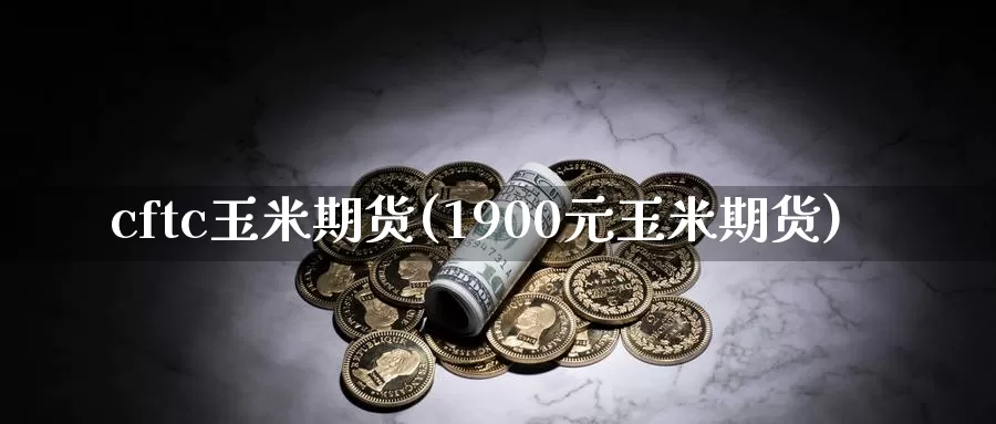 cftc玉米期货(1900元玉米期货)