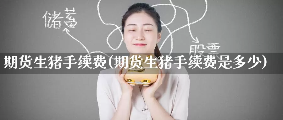 期货生猪手续费(期货生猪手续费是多少)