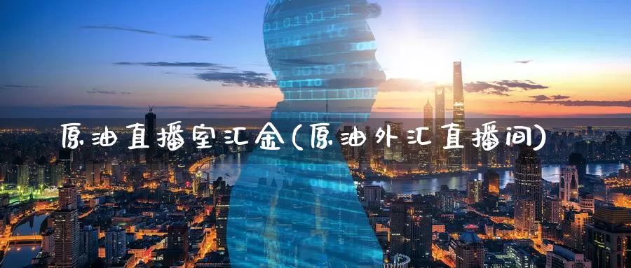 原油直播室汇金(原油外汇直播间)