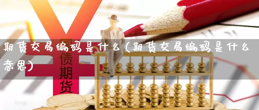期货交易编码是什么(期货交易编码是什么意思)