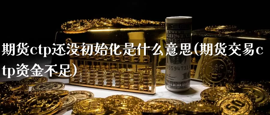 期货ctp还没初始化是什么意思(期货交易ctp资金不足)