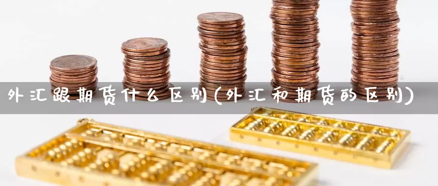 外汇跟期货什么区别(外汇和期货的区别)