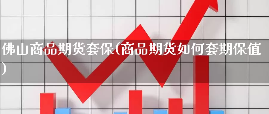 佛山商品期货套保(商品期货如何套期保值)