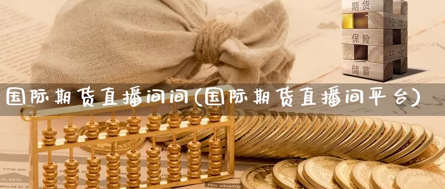 国际期货直播间间(国际期货直播间平台)