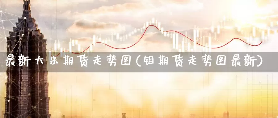 最新大米期货走势图(钼期货走势图最新)