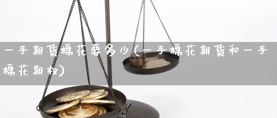 一手期货棉花要多少(一手棉花期货和一手棉花期权)
