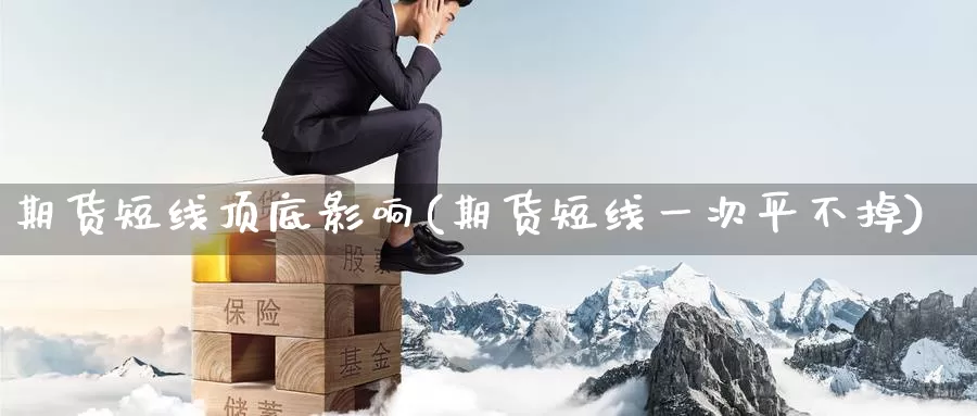 期货短线顶底影响(期货短线一次平不掉)